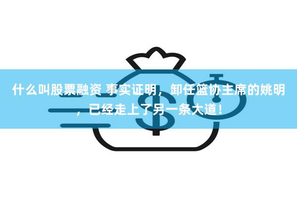 什么叫股票融资 事实证明，卸任篮协主席的姚明，已经走上了另一条大道！