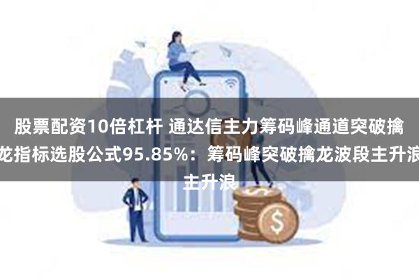 股票配资10倍杠杆 通达信主力筹码峰通道突破擒龙指标选股公式95.85%：筹码峰突破擒龙波段主升浪