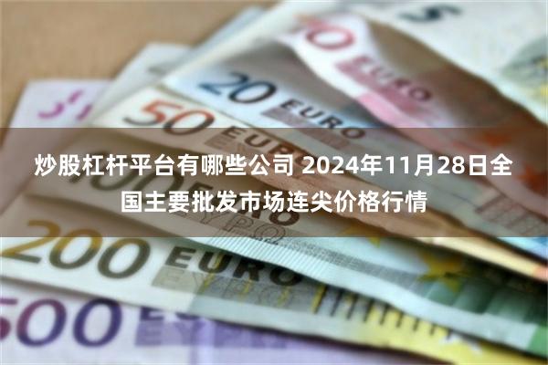 炒股杠杆平台有哪些公司 2024年11月28日全国主要批发市场连尖价格行情