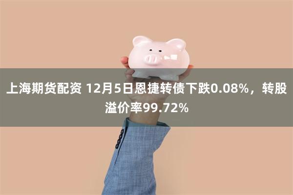 上海期货配资 12月5日恩捷转债下跌0.08%，转股溢价率99.72%