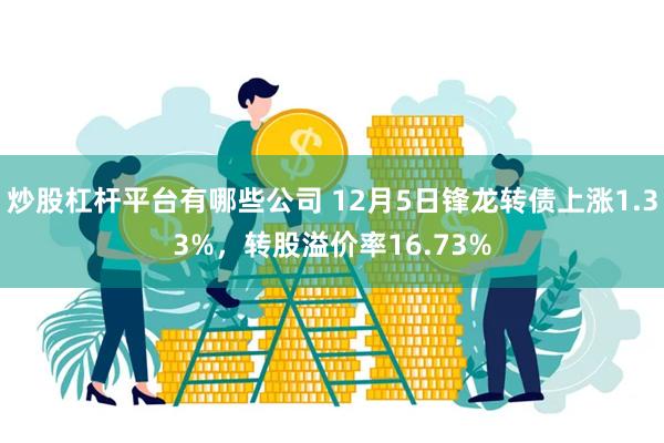 炒股杠杆平台有哪些公司 12月5日锋龙转债上涨1.33%，转股溢价率16.73%