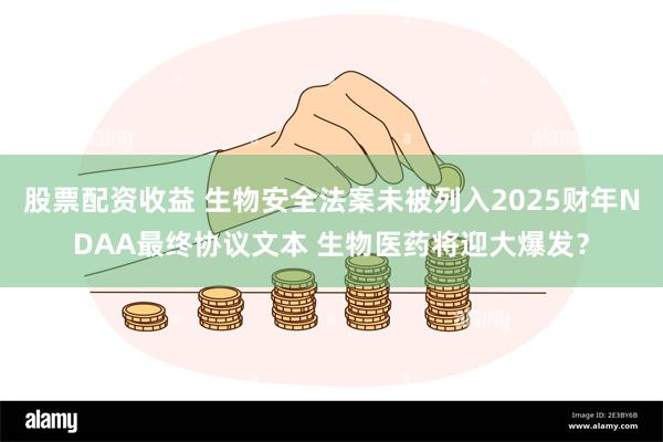 股票配资收益 生物安全法案未被列入2025财年NDAA最终协议文本 生物医药将迎大爆发？