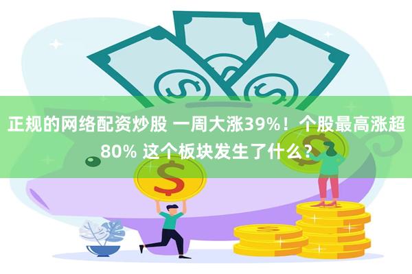 正规的网络配资炒股 一周大涨39%！个股最高涨超80% 这个板块发生了什么？