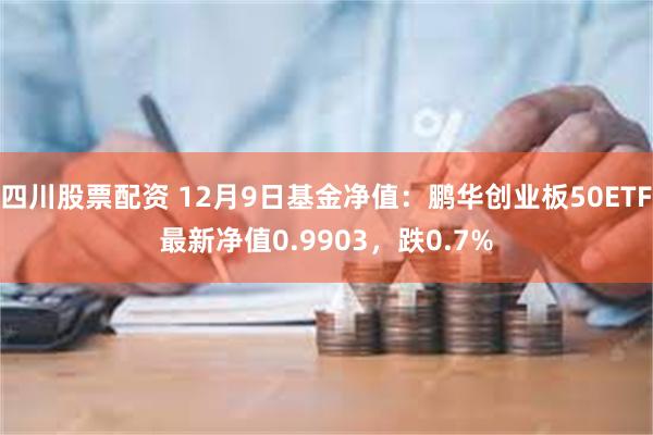 四川股票配资 12月9日基金净值：鹏华创业板50ETF最新净值0.9903，跌0.7%