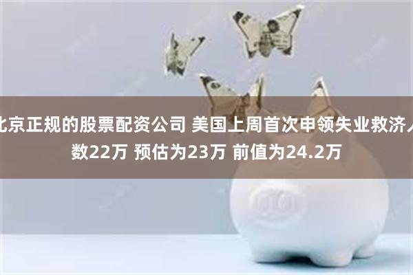 北京正规的股票配资公司 美国上周首次申领失业救济人数22万 预估为23万 前值为24.2万