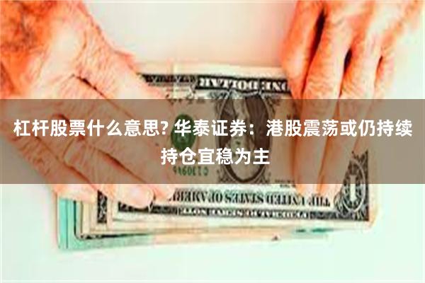 杠杆股票什么意思? 华泰证券：港股震荡或仍持续 持仓宜稳为主