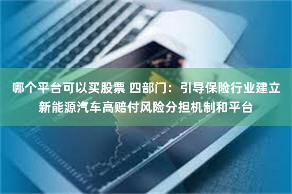 哪个平台可以买股票 四部门：引导保险行业建立新能源汽车高赔付风险分担机制和平台