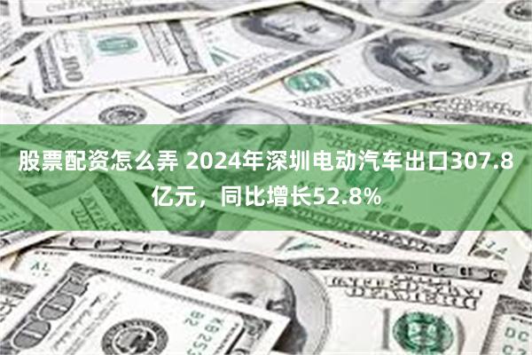 股票配资怎么弄 2024年深圳电动汽车出口307.8亿元，同比增长52.8%