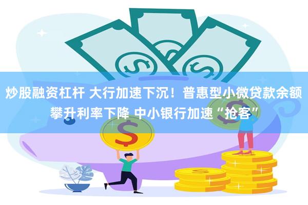 炒股融资杠杆 大行加速下沉！普惠型小微贷款余额攀升利率下降 中小银行加速“抢客”