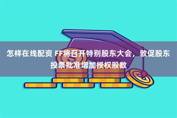 怎样在线配资 FF将召开特别股东大会，敦促股东投票批准增加授权股数