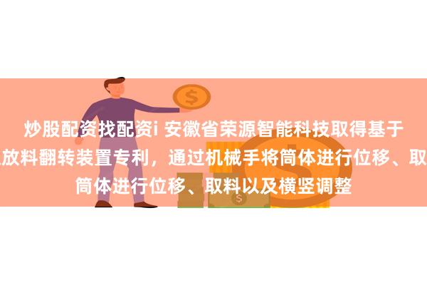 炒股配资找配资i 安徽省荣源智能科技取得基于机械手的筒体取放料翻转装置专利，通过机械手将筒体进行位移、取料以及横竖调整