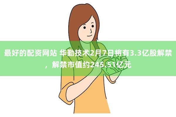 最好的配资网站 华勤技术2月7日将有3.3亿股解禁，解禁市值约245.51亿元