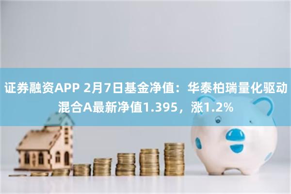 证券融资APP 2月7日基金净值：华泰柏瑞量化驱动混合A最新净值1.395，涨1.2%