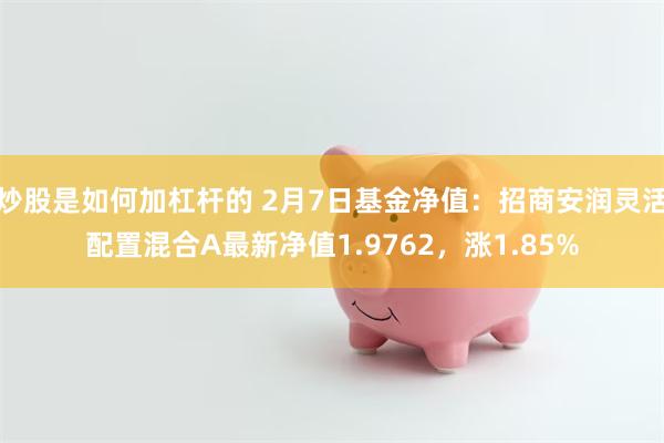 炒股是如何加杠杆的 2月7日基金净值：招商安润灵活配置混合A最新净值1.9762，涨1.85%