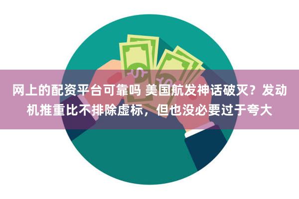 网上的配资平台可靠吗 美国航发神话破灭？发动机推重比不排除虚标，但也没必要过于夸大