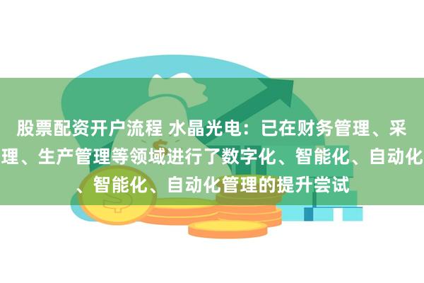 股票配资开户流程 水晶光电：已在财务管理、采购管理、能源管理、生产管理等领域进行了数字化、智能化、自动化管理的提升尝试