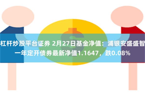 杠杆炒股平台证券 2月27日基金净值：浦银安盛盛智一年定开债券最新净值1.1647，跌0.08%