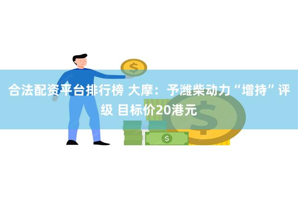 合法配资平台排行榜 大摩：予潍柴动力“增持”评级 目标价20港元