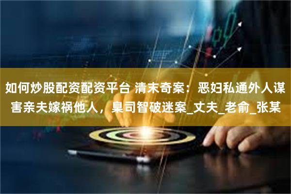 如何炒股配资配资平台 清末奇案：恶妇私通外人谋害亲夫嫁祸他人，臬司智破迷案_丈夫_老俞_张某